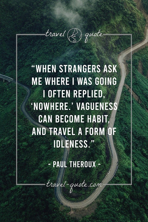 When strangers ask me where I was going I often replied, 'Nowhere.' Vagueness can become habit and travel a form of idleness. - Paul Theroux