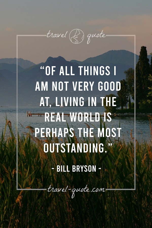 Of all things I am not very good at, living in the real world is perhaps the most outstanding. - Bill Bryson