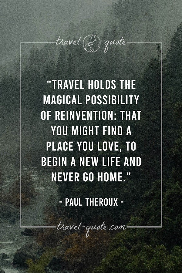 Travel holds the magical possibility of reinvention; that you might find a place you love. To begin a new life and never go home. - Paul Theroux