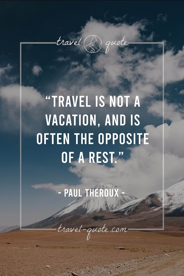 Travel is not a vacation, and is often the opposite of a rest. - Paul Theroux