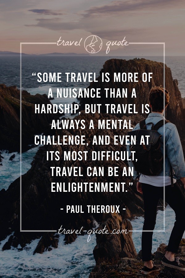 Some travel is more of a nuisance than a hardship, but travel is always a mental challenge, and even at its most difficult, travel can be an enlightenment. - Paul Theroux