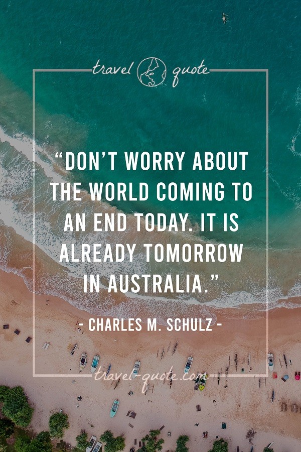 Don't worry about the world coming to an end today. It is already tomorrow in Australia. - Charles M. Schulz