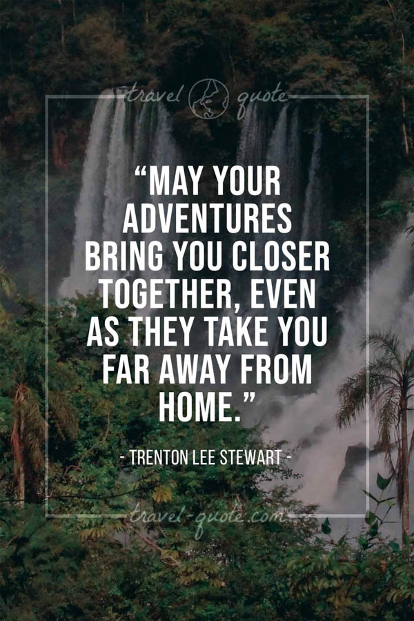 May your adventures bring you closer together, even as they take you far away from home. – Trenton Lee Stewart