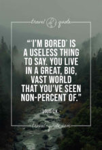 'I’m bored’ is a useless thing to say. You live in a great, big, vast world that you’ve seen non-percent of.