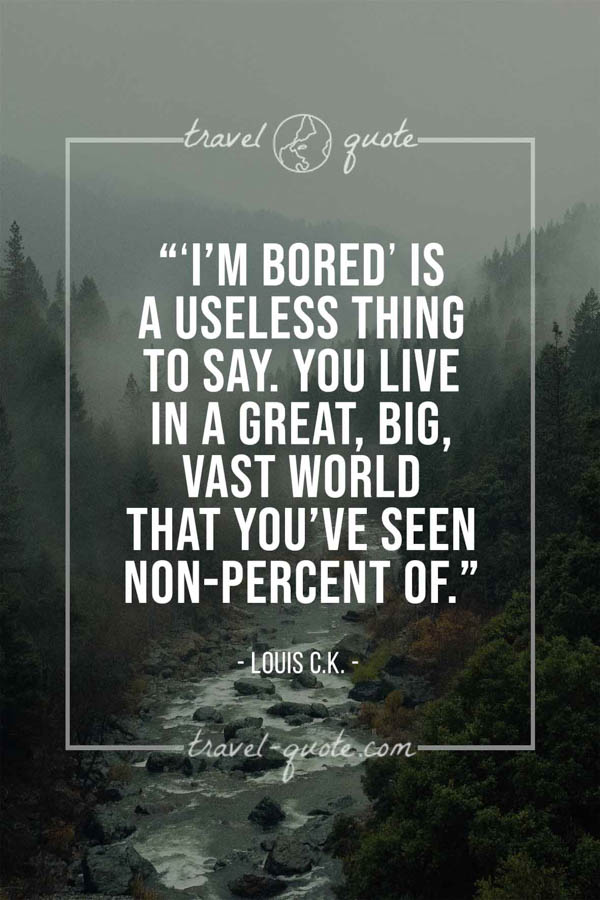'I’m bored’ is a useless thing to say. You live in a great, big, vast world that you’ve seen non-percent of. – Louis C.K.