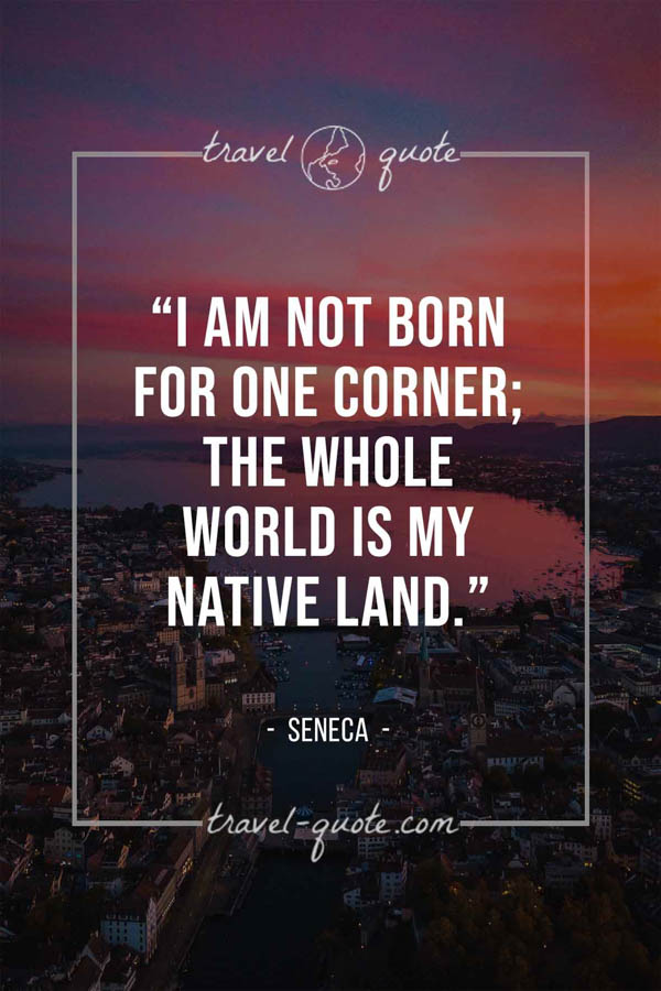 I am not born for one corner; the whole world is my native land. – Seneca