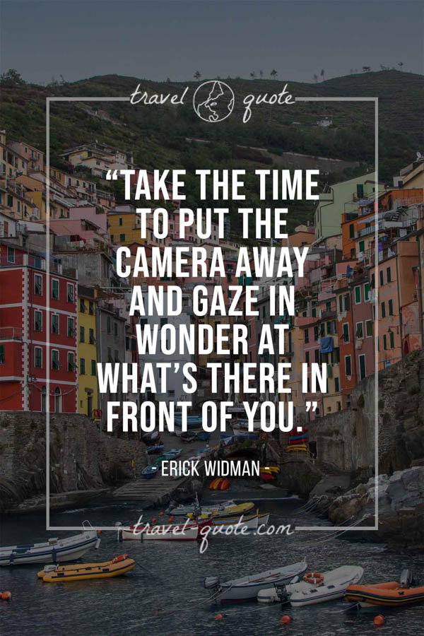 Take the time to put the camera away and gaze in wonder at what’s there in front of you. – Erick Widman