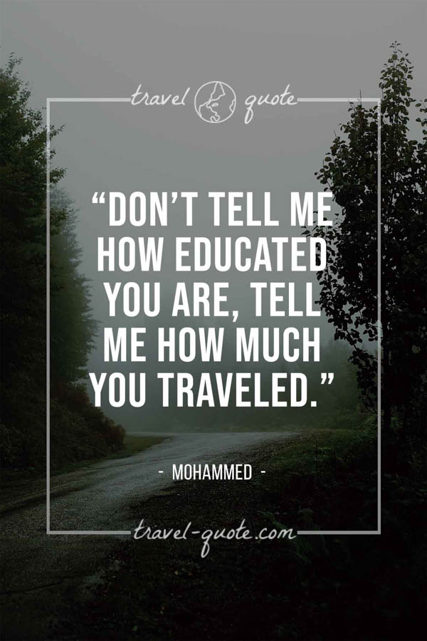 Don’t tell me how educated you are, tell me how much you traveled. – Mohammed