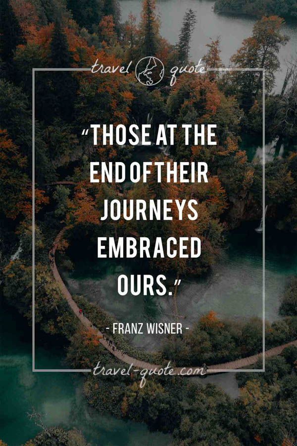 Those at the end of their journeys embraced ours. - Franz Wisner