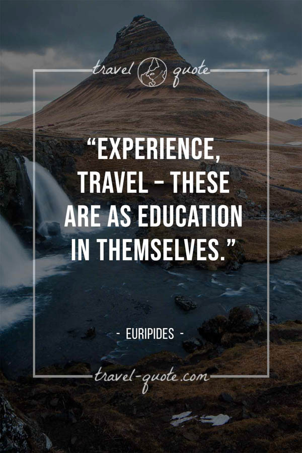 Experience, travel – these are as education in themselves. – Euripides