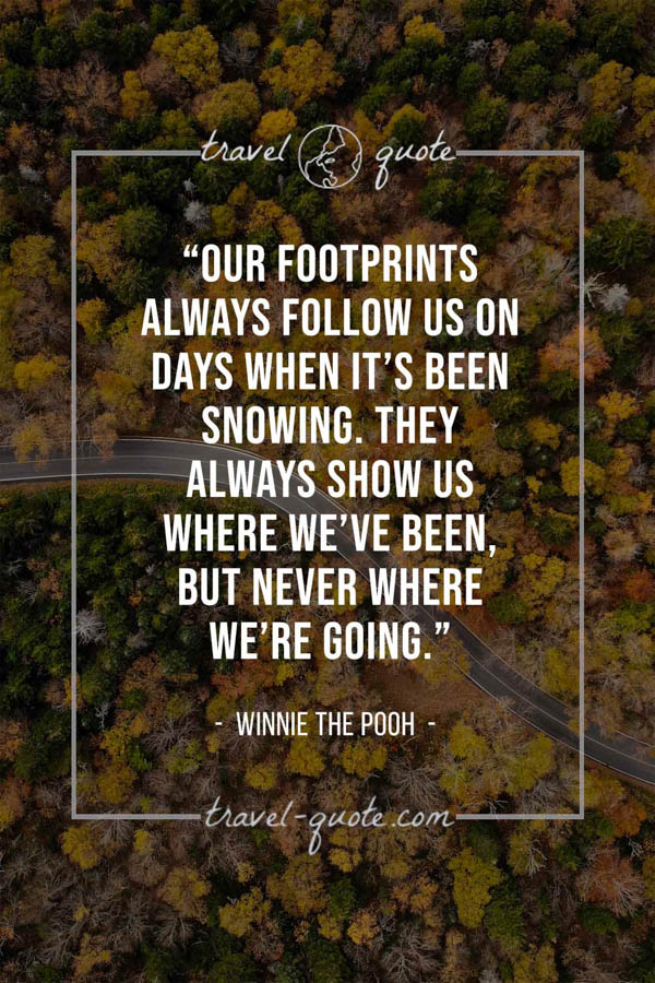 Our footprints always follow us on days when it’s been snowing. They always show us where we’ve been, but never where we’re going. – Winnie the Pooh