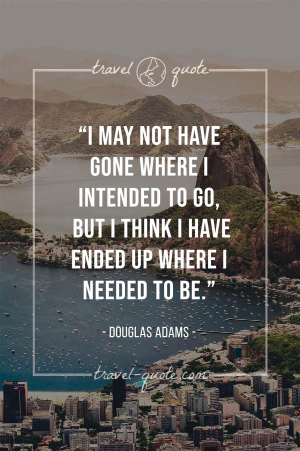 I may not have gone where I intended to go, but I think I have ended up where I needed to be. - Douglas Adams