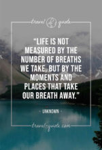 Life is not measured by the number of breaths we take, but by the moments and places that take our breath away.
