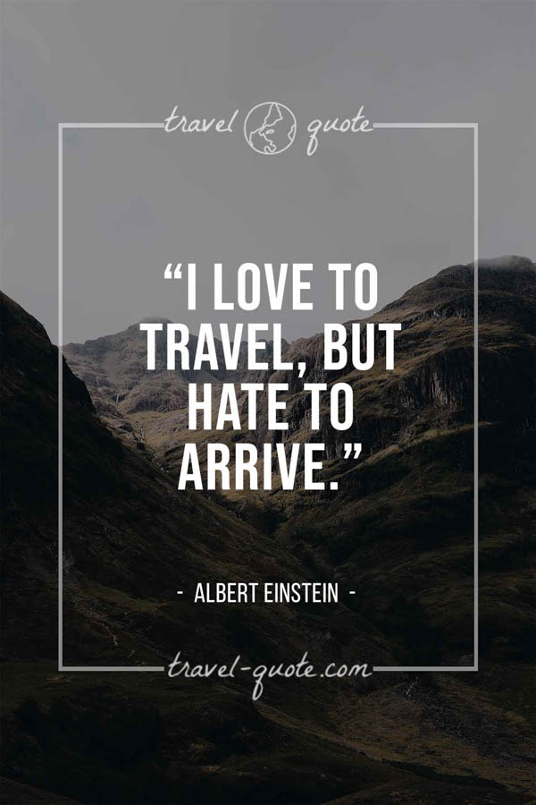 I love to travel, but hate to arrive. – Albert Einstein