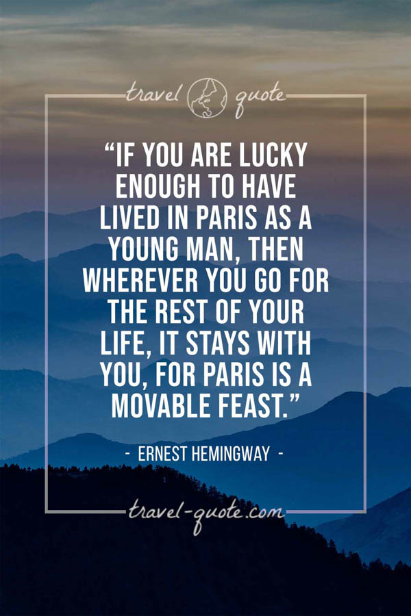If you are lucky enough to have lived in Paris as a young man, then wherever you go for the rest of your life, it stays with you, for Paris is a movable feast. – Ernest Hemingway