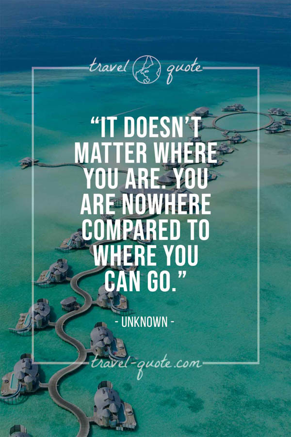 It doesn't matter where you are, you are nowhere compared to where you can go. -- Anonymous