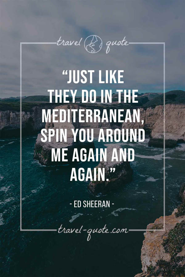 Just like they do in the Mediterranean, spin you around me again and again. - Ed Sheeran