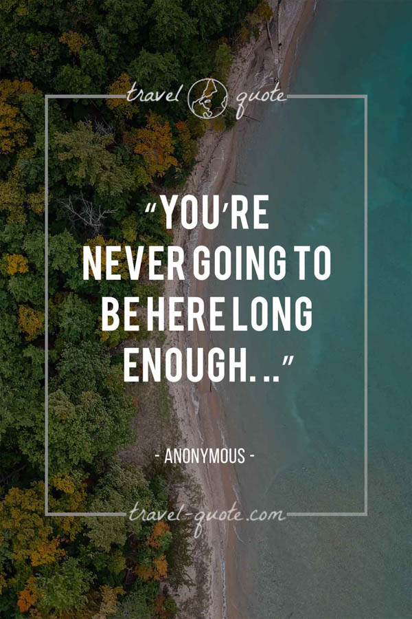 You’re never going to be here long enough. . . -- Anonymous