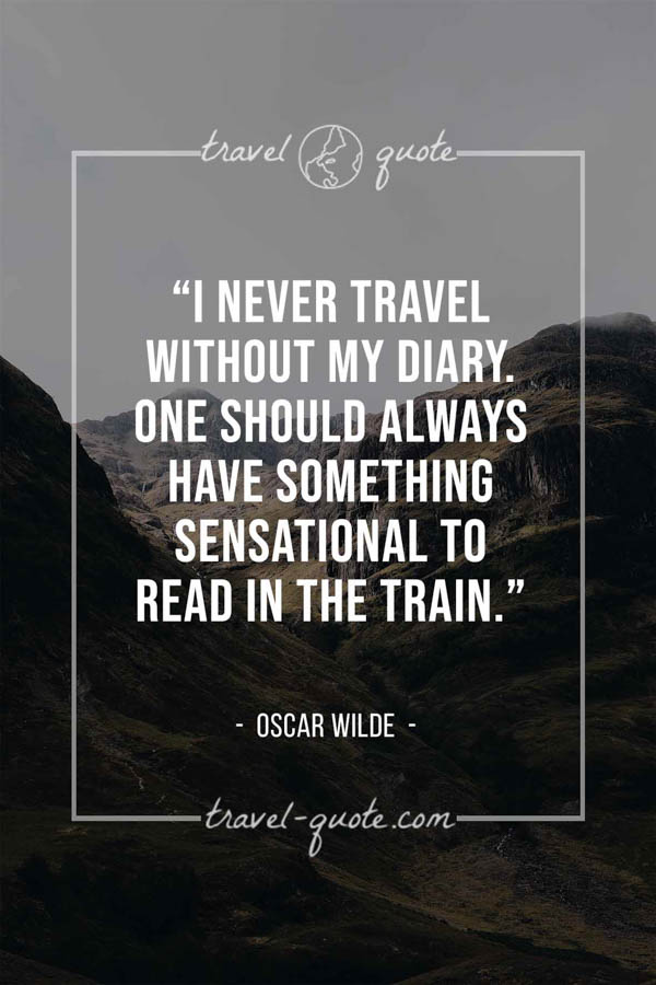 I never travel without my diary. One should always have something sensational to read in the train. – Oscar Wilde