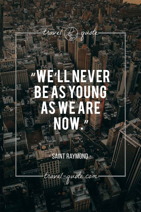 We’ll never be as young as we are now. - Saint Raymond