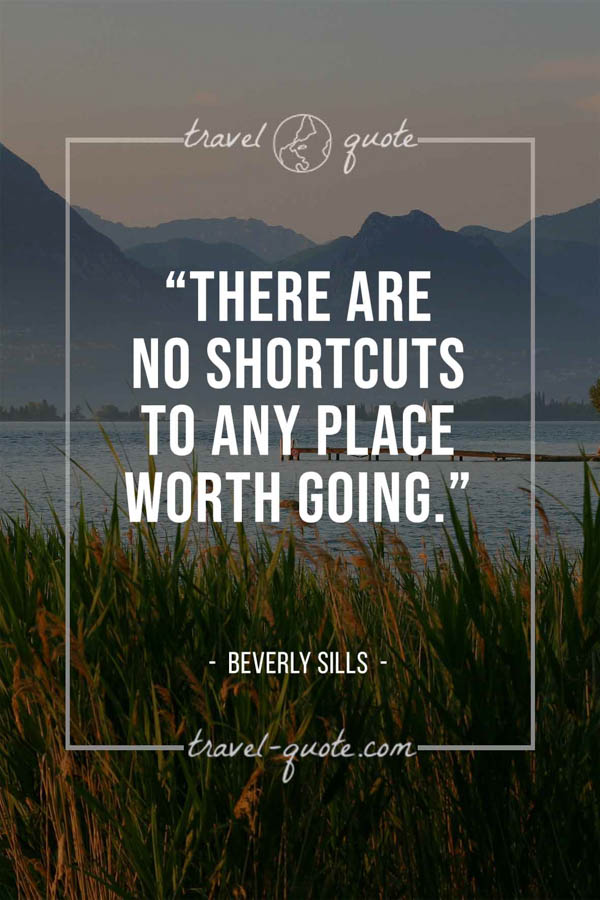 There are no shortcuts to any place worth going. – Beverly Sills