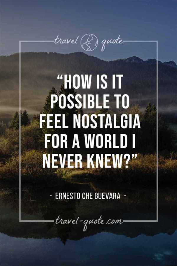 How is it possible to feel nostalgia for a world I never knew? – Ernesto Che Guevara