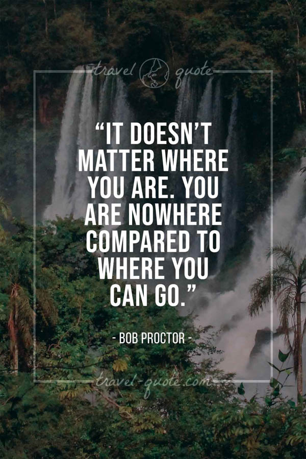 It doesn’t matter where you are. You are nowhere compared to where you can go. – Bob Proctor