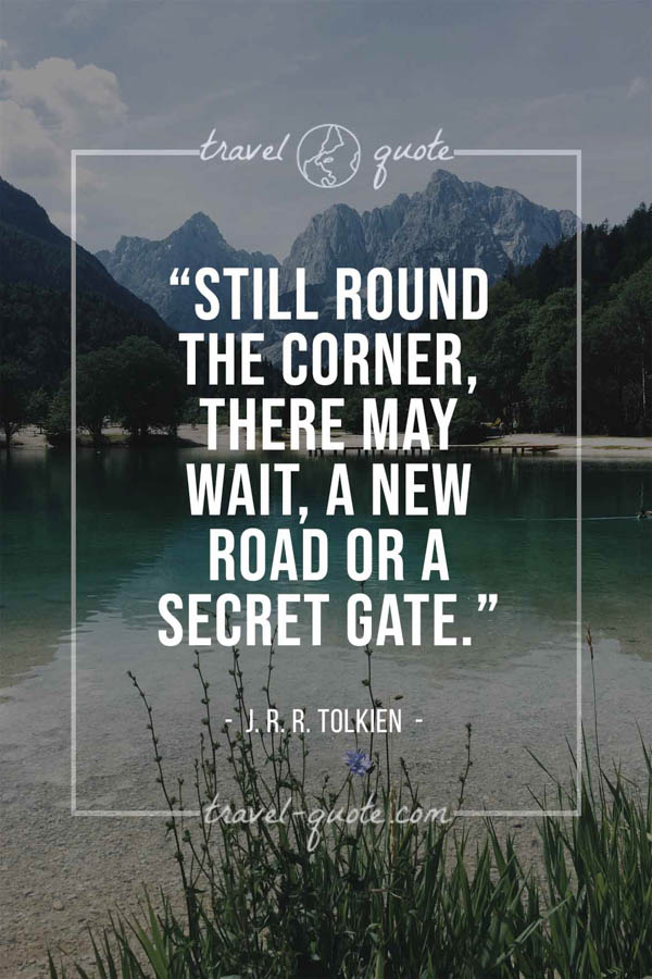 Still round the corner, there may wait, a new road or a secret gate. – J. R. R. Tolkien