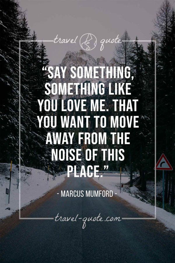 Say something, something like you love me. That you want to move away from the noise of this place. -- Marcus Mumford