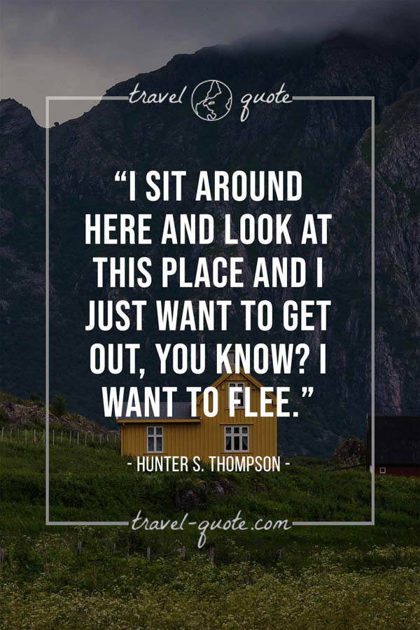 I sit around here and look at this place and I just want to get out, you know? I want to flee. - Hunter S. Thompson