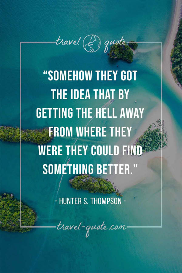 Somehow they got the idea that by getting the hell away from where they were they could find something better. - Hunter S. Thompson
