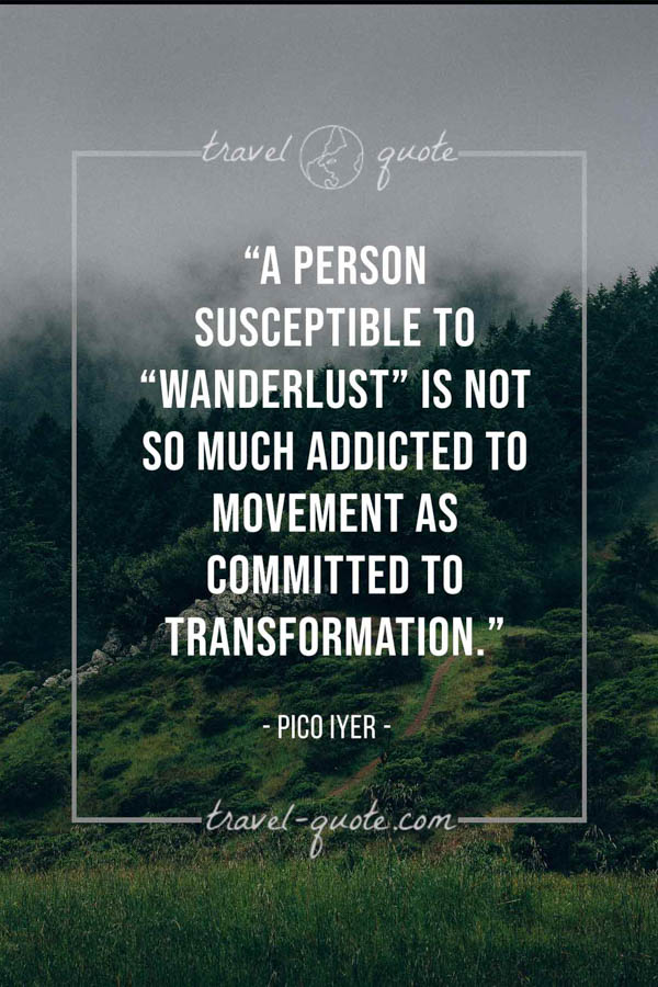 A person susceptible to “wanderlust” is not so much addicted to movement as committed to transformation.  – Pico Iyer