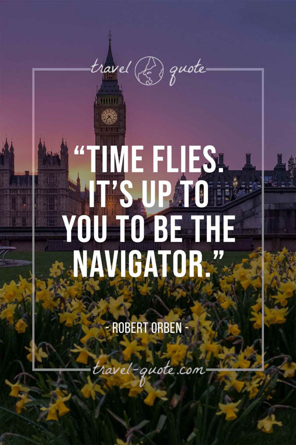 Time flies. It’s up to you to be the navigator. – Robert Orben