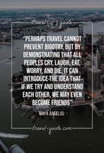 Perhaps travel cannot prevent bigotry, but by demonstrating that all peoples cry, laugh, eat, worry, and die, it can introduce the idea that if we try and understand each other, we may even become friends.