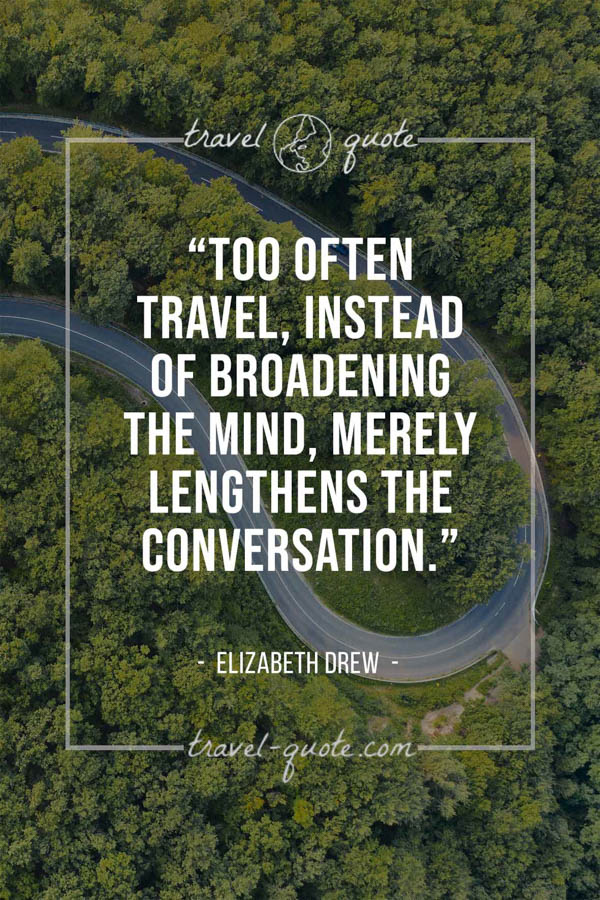 Too often travel, instead of broadening the mind, merely lengthens the conversation. – Elizabeth Drew