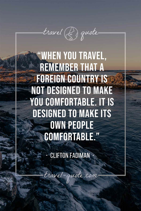 When you travel, remember that a foreign country is not designed to make you comfortable. It is designed to make its own people comfortable. – Clifton Fadiman