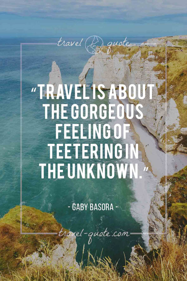 Travel is about the gorgeous feeling of teetering in the unknown. – Gaby Basora