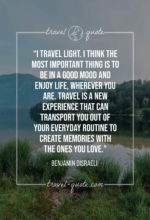 I travel light. I think the most important thing is to be in a good mood and enjoy life, wherever you are. Travel is a new experience that can transport you out of your everyday routine to create memories with the ones you love.