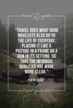 Travel does what good novelists also do to the life of everyday, placing it like a picture in a frame or a gem in its setting, so that the intrinsic qualities are made more clear.