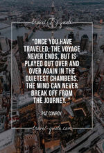 Once you have traveled, the voyage never ends, but is played out over and over again in the quietest chambers. The mind can never break off from the journey.