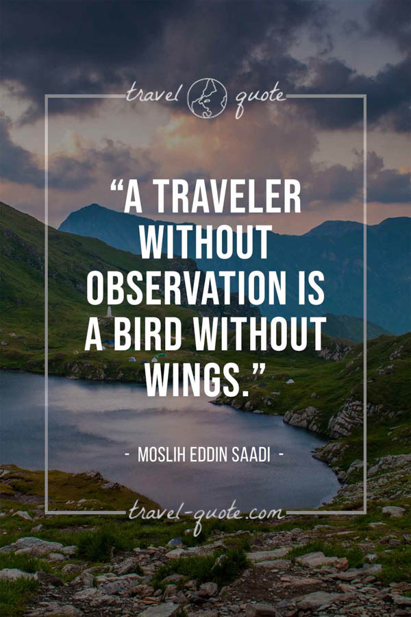 A traveler without observation is a bird without wings. – Moslih Eddin Saadi