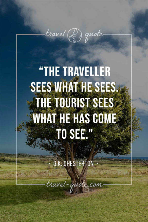 The traveller sees what he sees. The tourist sees what he has come to see. – G.K. Chesterton