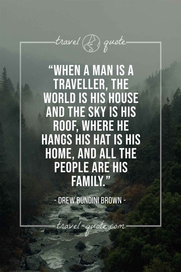 When a man is a traveller, the world is his house and the sky is his roof, where he hangs his hat is his home, and all the people are his family.- Drew Bundini Brown