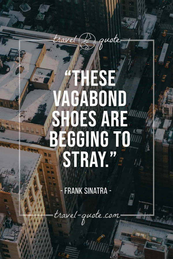These vagabond shoes are begging to stray. -- Frank Sinatra