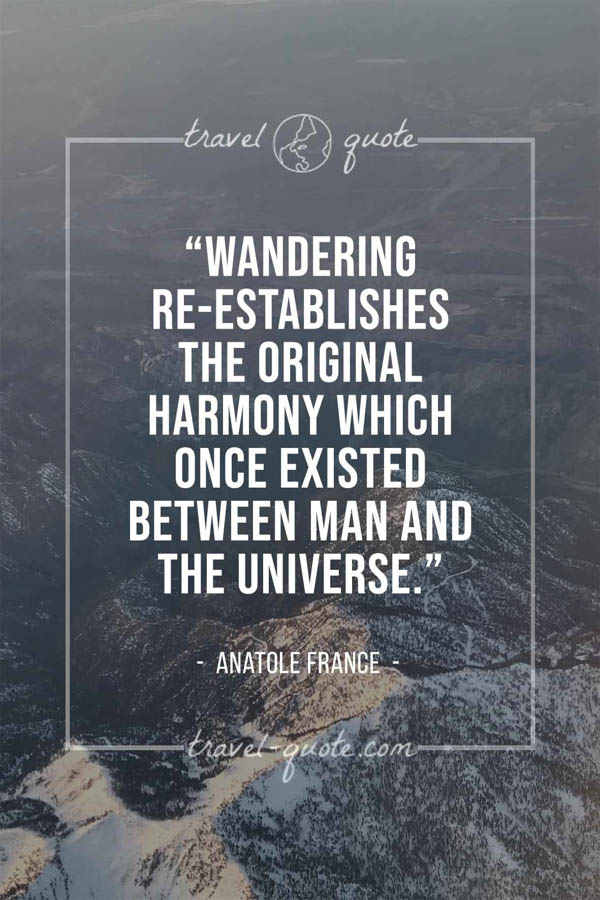 Wandering re-establishes the original harmony which once existed between man and the universe. – Anatole France