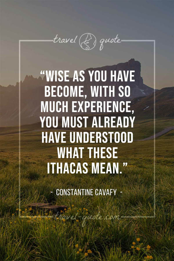 Wise as you have become, with so much experience, you must already have understood what these Ithacas mean. – Constantine Cavafy