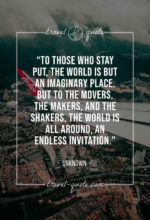 To those who stay put, the world is but an imaginary place. But to the movers, the makers, and the shakers, the world is all around, an endless invitation.