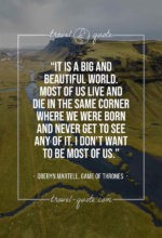 It is a big and beautiful world. Most of us live and die in the same corner where we were born and never get to see any of it. I don’t want to be most of us.