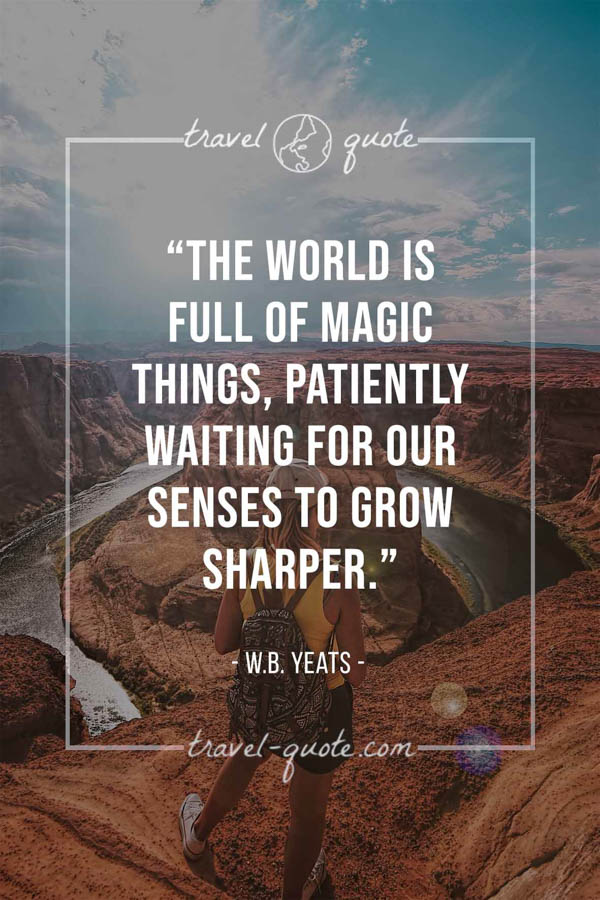 The world is full of magic things, patiently waiting for our senses to grow sharper. – W.B. Yeats